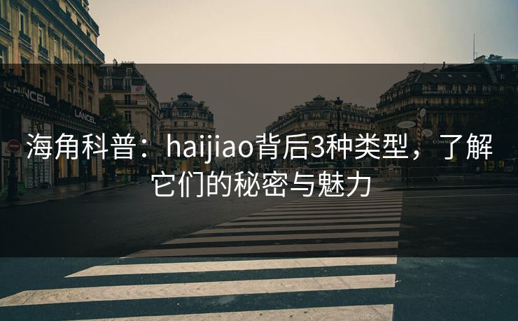 海角科普：haijiao背后3种类型，了解它们的秘密与魅力