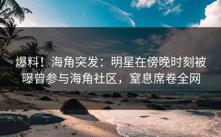 爆料!海角突发:明星在傍晚时刻被曝曾参与海角社区,窒息席卷全网 爆料!海角突发:明星在傍晚时刻被曝曾参与海角社区,窒息席卷全网