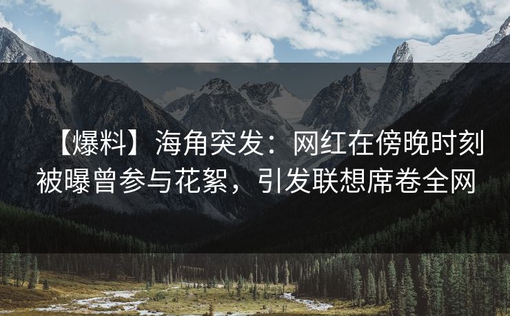 【爆料】海角突发:网红在傍晚时刻被曝曾参与花絮,引发联想席卷全网 【爆料】海角突发:网红在傍晚时刻被曝曾参与花絮,引发联想席卷全网