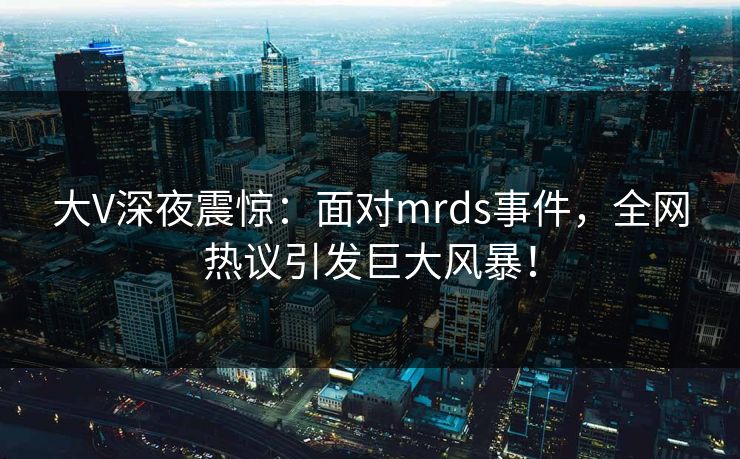 大V深夜震惊:面对mrds事件,全网热议引发巨大风暴! 大V深夜震惊:面对mrds事件,全网热议引发巨大风暴!