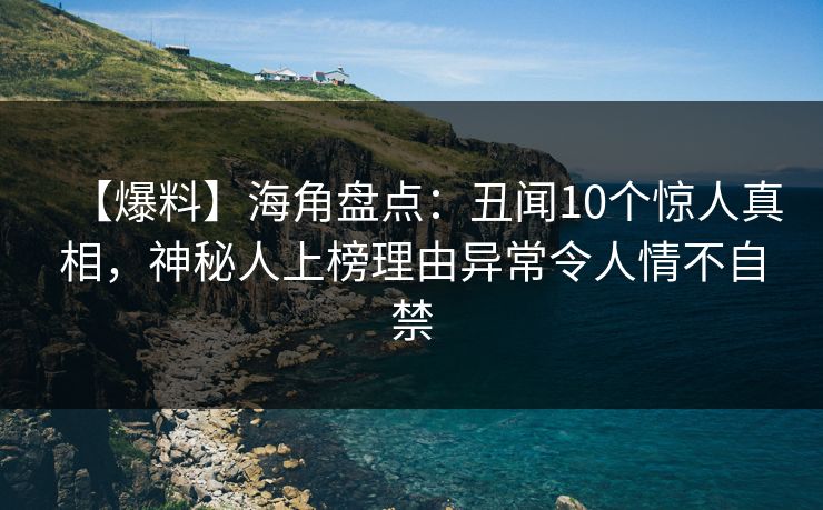 【爆料】海角盘点:丑闻10个惊人真相,神秘人上榜理由异常令人情不自禁 【爆料】海角盘点:丑闻10个惊人真相,神秘人上榜理由异常令人情不自禁