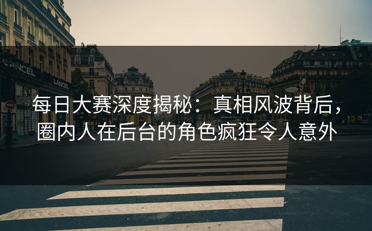 每日大赛深度揭秘:真相风波背后,圈内人在后台的角色疯狂令人意外 每日大赛深度揭秘:真相风波背后,圈内人在后台的角色疯狂令人意外