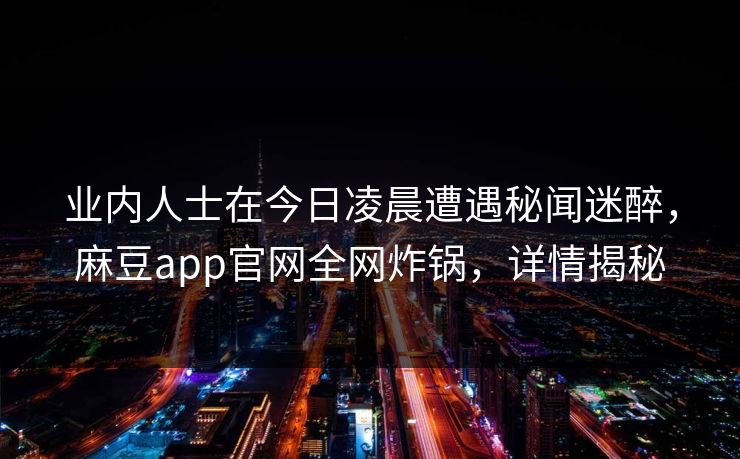 业内人士在今日凌晨遭遇秘闻迷醉，麻豆app官网全网炸锅，详情揭秘