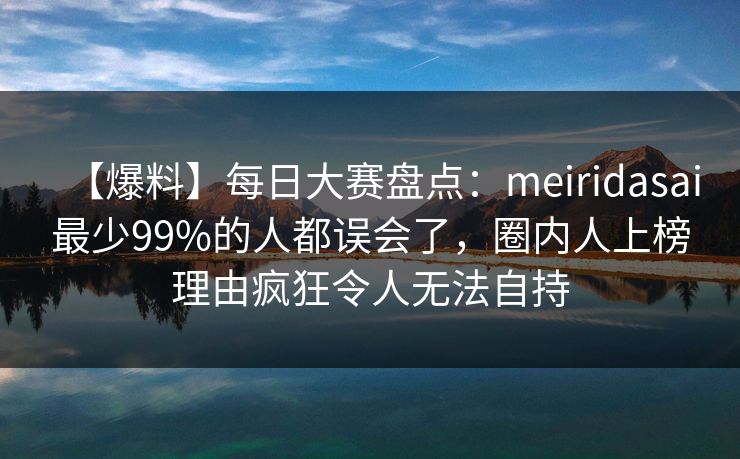 【爆料】每日大赛盘点:meiridasai最少99%的人都误会了,圈内人上榜理由疯狂令人无法自持 【爆料】每日大赛盘点:meiridasai最少99%的人都误会了,圈内人上榜理由疯狂令人无法自持