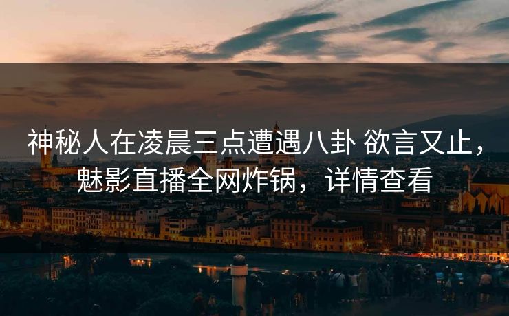 神秘人在凌晨三点遭遇八卦 欲言又止，魅影直播全网炸锅，详情查看