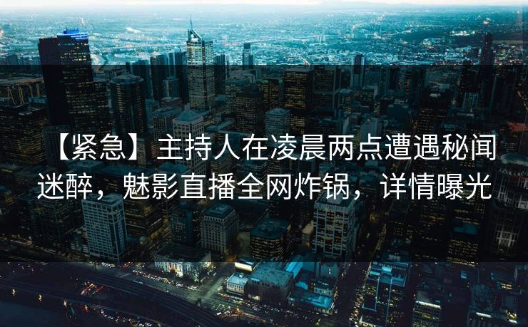 【紧急】主持人在凌晨两点遭遇秘闻 迷醉,魅影直播全网炸锅,详情曝光 【紧急】主持人在凌晨两点遭遇秘闻 迷醉,魅影直播全网炸锅,详情曝光