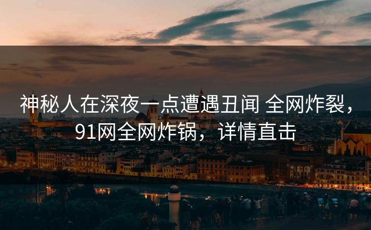 神秘人在深夜一点遭遇丑闻 全网炸裂，91网全网炸锅，详情直击