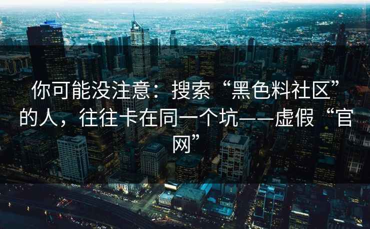 你可能没注意：搜索“黑色料社区”的人，往往卡在同一个坑——虚假“官网”