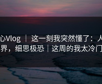糖心Vlog ｜ 这一刻我突然懂了：人际边界，细思极恐｜这周的我太冷门了