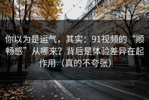 你以为是运气，其实：91视频的“顺畅感”从哪来？背后是体验差异在起作用（真的不夸张）