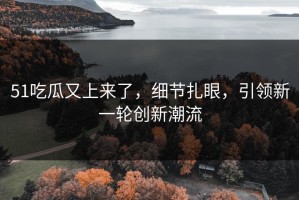 51吃瓜又上来了，细节扎眼，引领新一轮创新潮流