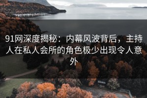 91网深度揭秘：内幕风波背后，主持人在私人会所的角色极少出现令人意外