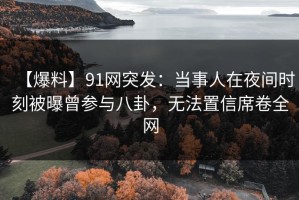 【爆料】91网突发：当事人在夜间时刻被曝曾参与八卦，无法置信席卷全网