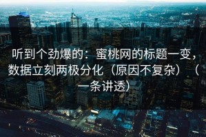 听到个劲爆的：蜜桃网的标题一变，数据立刻两极分化（原因不复杂）（一条讲透）