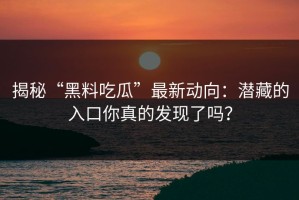 揭秘“黑料吃瓜”最新动向：潜藏的入口你真的发现了吗？