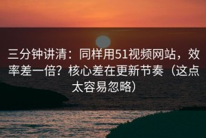 三分钟讲清：同样用51视频网站，效率差一倍？核心差在更新节奏（这点太容易忽略）