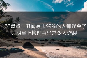 17C盘点：丑闻最少99%的人都误会了，明星上榜理由异常令人炸裂