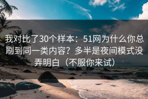 我对比了30个样本：51网为什么你总刷到同一类内容？多半是夜间模式没弄明白（不服你来试）