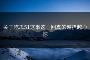 关于吃瓜51这事这一回真的越扒越心惊