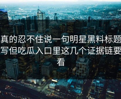 我真的忍不住说一句明星黑料标题太会写但吃瓜入口里这几个证据链要先看