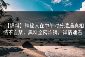 【爆料】神秘人在中午时分遭遇真相情不自禁，黑料全网炸锅，详情速看