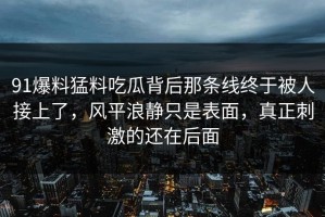 91爆料猛料吃瓜背后那条线终于被人接上了，风平浪静只是表面，真正刺激的还在后面