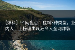 【爆料】91网盘点：猛料3种类型，业内人士上榜理由疯狂令人全网炸裂