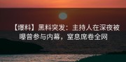 【爆料】黑料突发：主持人在深夜被曝曾参与内幕，窒息席卷全网