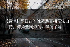 【震惊】网红在昨晚遭遇真相无法自持，海角全网炸锅，详情了解