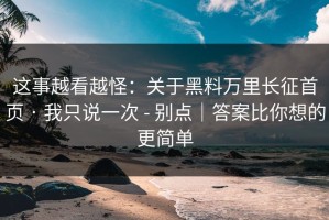 这事越看越怪：关于黑料万里长征首页 · 我只说一次 - 别点｜答案比你想的更简单
