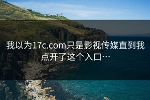 我以为17c.com只是影视传媒直到我点开了这个入口…