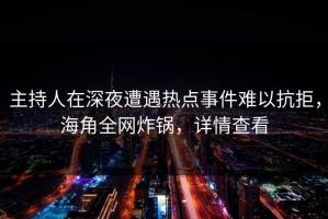 主持人在深夜遭遇热点事件难以抗拒，海角全网炸锅，详情查看