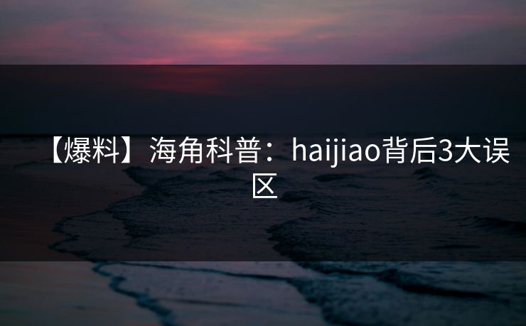 【爆料】海角科普：haijiao背后3大误区