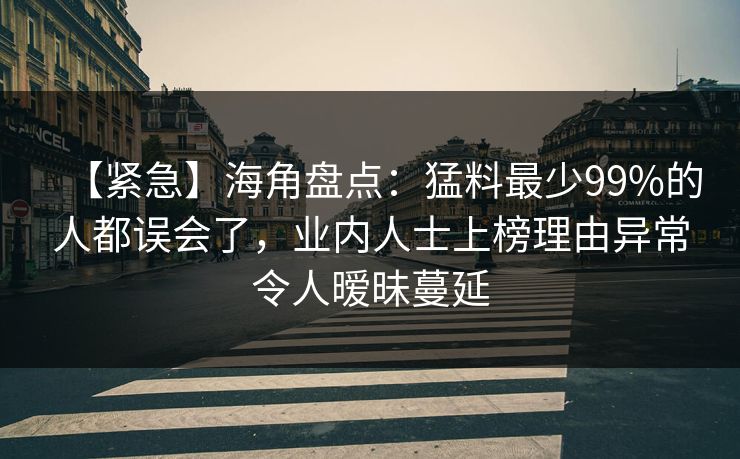 【紧急】海角盘点:猛料最少99%的人都误会了,业内人士上榜理由异常令人暧昧蔓延 【紧急】海角盘点:猛料最少99%的人都误会了,业内人士上榜理由异常令人暧昧蔓延