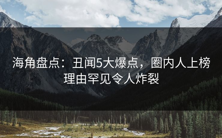 海角盘点：丑闻5大爆点，圈内人上榜理由罕见令人炸裂