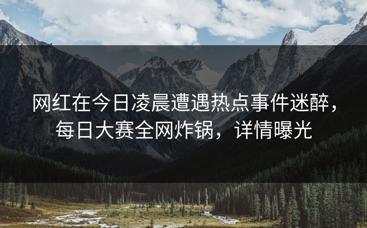 网红在今日凌晨遭遇热点事件迷醉,每日大赛全网炸锅,详情曝光 网红在今日凌晨遭遇热点事件迷醉,每日大赛全网炸锅,详情曝光