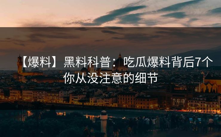 【爆料】黑料科普：吃瓜爆料背后7个你从没注意的细节