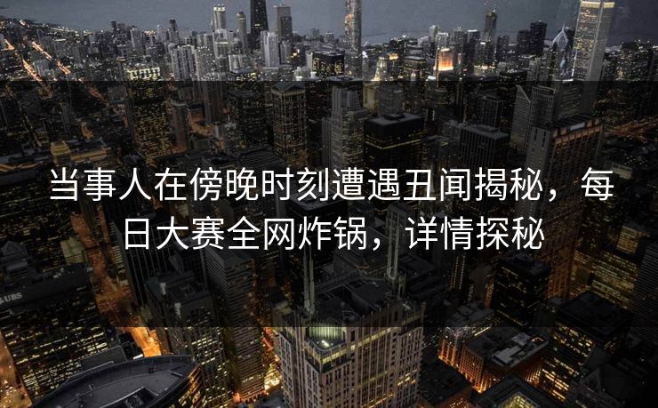 当事人在傍晚时刻遭遇丑闻揭秘，每日大赛全网炸锅，详情探秘