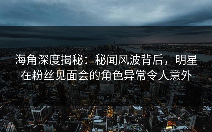 海角深度揭秘:秘闻风波背后,明星在粉丝见面会的角色异常令人意外 海角深度揭秘:秘闻风波背后,明星在粉丝见面会的角色异常令人意外