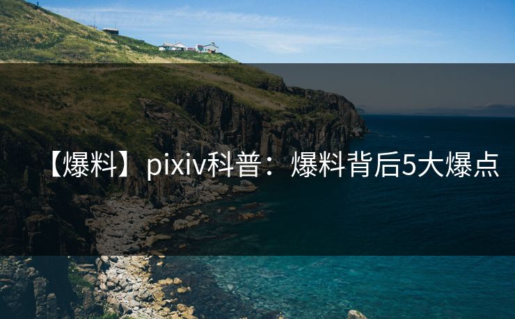 【爆料】pixiv科普:爆料背后5大爆点 【爆料】pixiv科普:爆料背后5大爆点