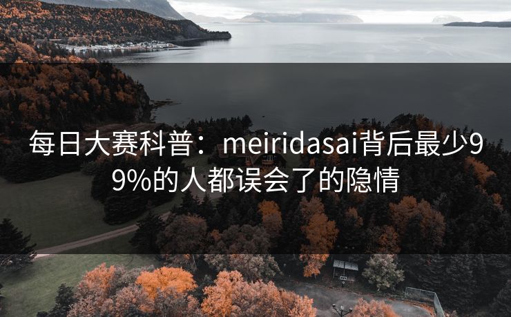 每日大赛科普:meiridasai背后最少99%的人都误会了的隐情 每日大赛科普:meiridasai背后最少99%的人都误会了的隐情