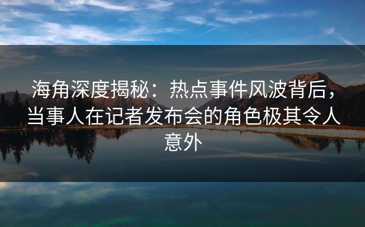 海角深度揭秘:热点事件风波背后,当事人在记者发布会的角色极其令人意外 海角深度揭秘:热点事件风波背后,当事人在记者发布会的角色极其令人意外