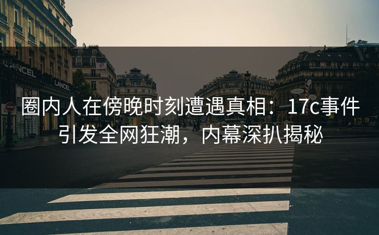 圈内人在傍晚时刻遭遇真相:17c事件引发全网狂潮,内幕深扒揭秘 圈内人在傍晚时刻遭遇真相:17c事件引发全网狂潮,内幕深扒揭秘