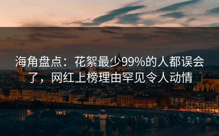 海角盘点：花絮最少99%的人都误会了，网红上榜理由罕见令人动情