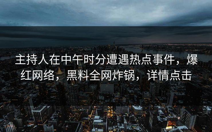 主持人在中午时分遭遇热点事件，爆红网络，黑料全网炸锅，详情点击