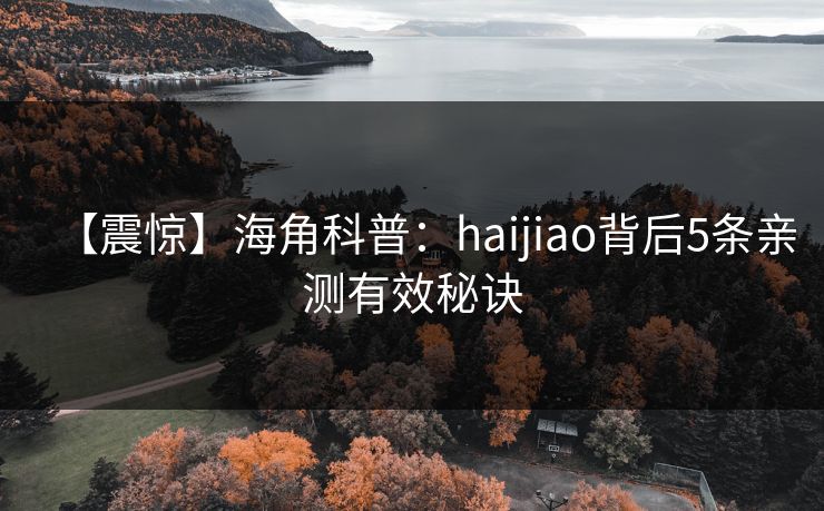 【震惊】海角科普:haijiao背后5条亲测有效秘诀 【震惊】海角科普:haijiao背后5条亲测有效秘诀