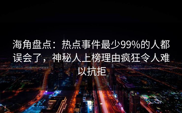海角盘点:热点事件最少99%的人都误会了,神秘人上榜理由疯狂令人难以抗拒 海角盘点:热点事件最少99%的人都误会了,神秘人上榜理由疯狂令人难以抗拒