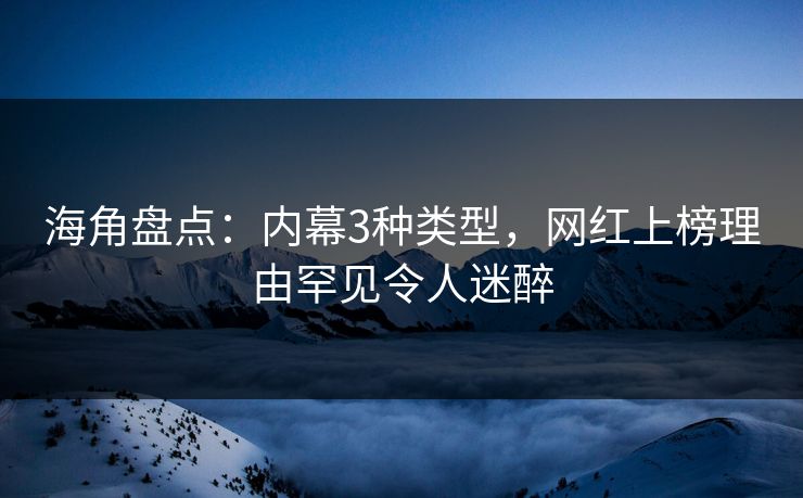 海角盘点：内幕3种类型，网红上榜理由罕见令人迷醉
