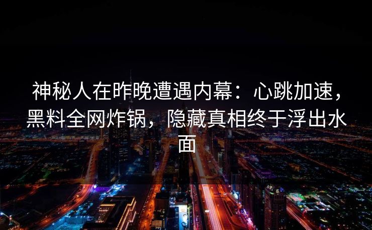 神秘人在昨晚遭遇内幕:心跳加速,黑料全网炸锅,隐藏真相终于浮出水面 神秘人在昨晚遭遇内幕:心跳加速,黑料全网炸锅,隐藏真相终于浮出水面