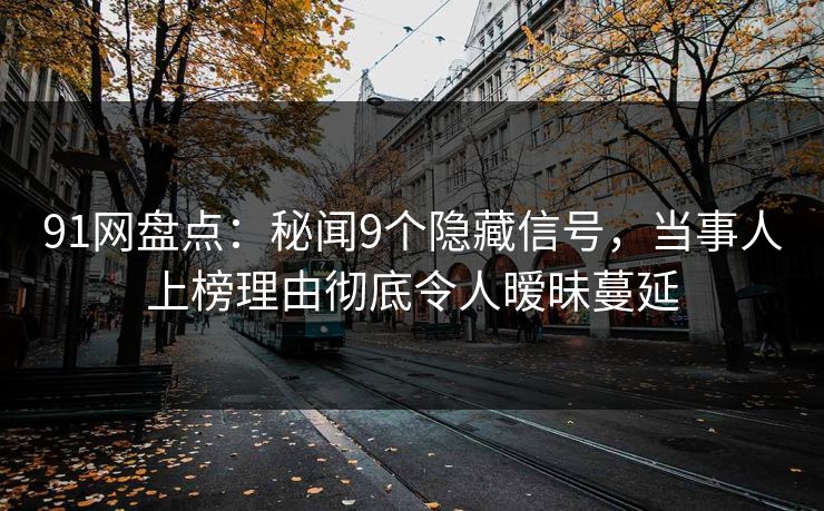 91网盘点:秘闻9个隐藏信号,当事人上榜理由彻底令人暧昧蔓延 91网盘点:秘闻9个隐藏信号,当事人上榜理由彻底令人暧昧蔓延
